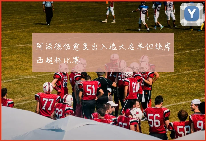 阿诺德伤愈复出入选大名单但缺席西超杯比赛