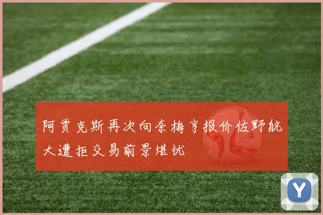 阿贾克斯再次向奈梅亨报价佐野航大遭拒交易前景堪忧