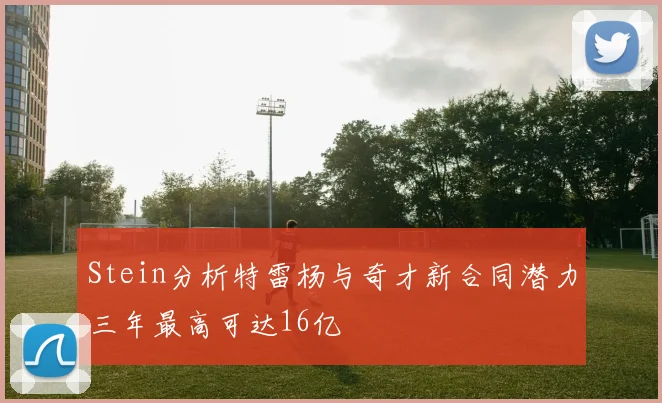 Stein分析特雷杨与奇才新合同潜力三年最高可达16亿