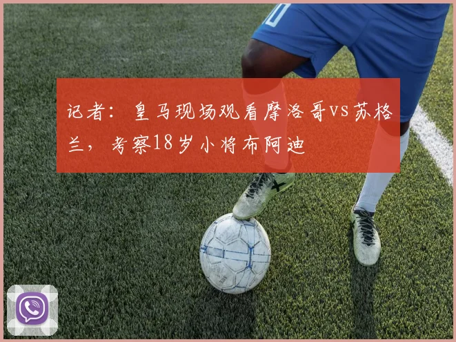 记者：皇马现场观看摩洛哥vs苏格兰，考察18岁小将布阿迪