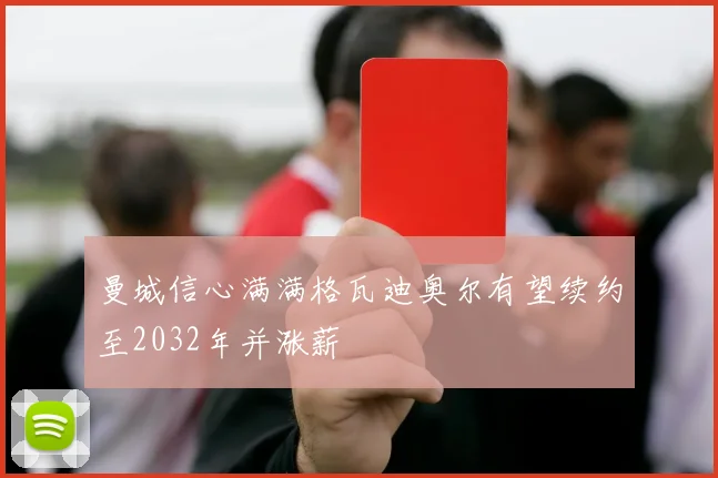 曼城信心满满格瓦迪奥尔有望续约至2032年并涨薪