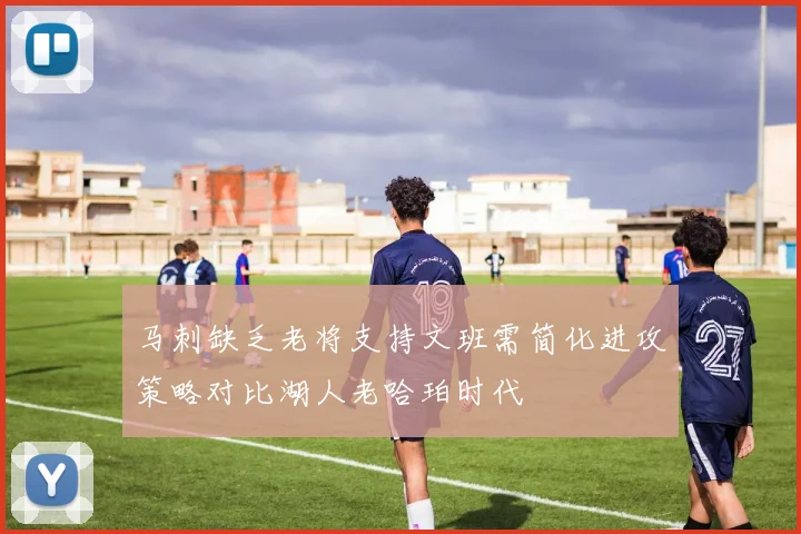 马刺缺乏老将支持文班需简化进攻策略对比湖人老哈珀时代