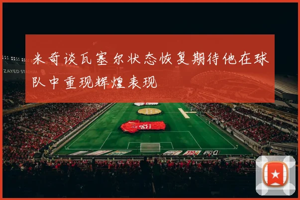 米奇谈瓦塞尔状态恢复期待他在球队中重现辉煌表现