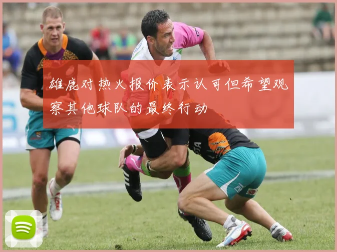 雄鹿对热火报价表示认可但希望观察其他球队的最终行动