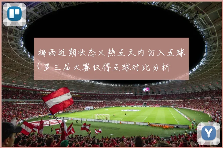 梅西近期状态火热五天内打入五球C罗三届大赛仅得五球对比分析