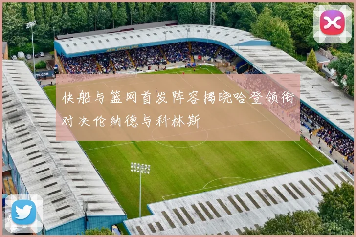 快船与篮网首发阵容揭晓哈登领衔对决伦纳德与科林斯
