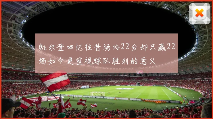 凯尔登回忆往昔场均22分却只赢22场如今更重视球队胜利的意义