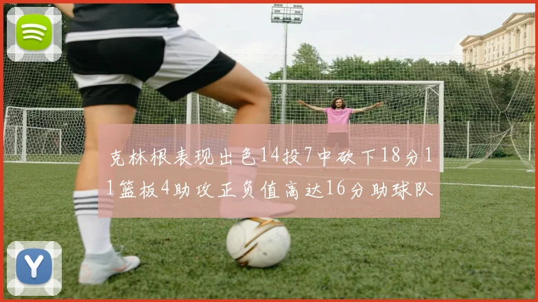 克林根表现出色14投7中砍下18分11篮板4助攻正负值高达16分助球队获胜