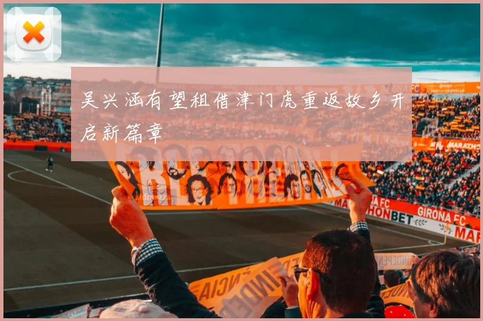 吴兴涵有望租借津门虎重返故乡开启新篇章
