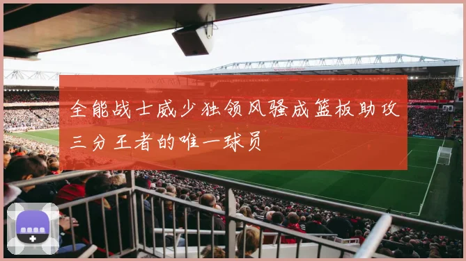 全能战士威少独领风骚成篮板助攻三分王者的唯一球员