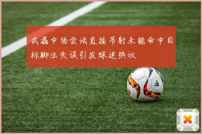 武磊中场尝试直接吊射未能命中目标脚法失误引发球迷热议