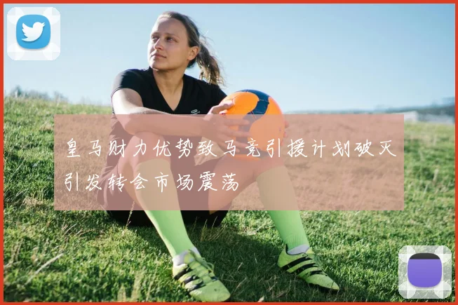 皇马财力优势致马竞引援计划破灭引发转会市场震荡