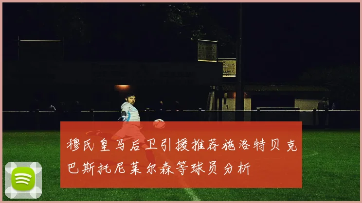 穆氏皇马后卫引援推荐施洛特贝克巴斯托尼莱尔森等球员分析