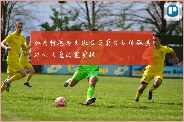 加内特愿与文班亚马夏季训练强调核心力量的重要性