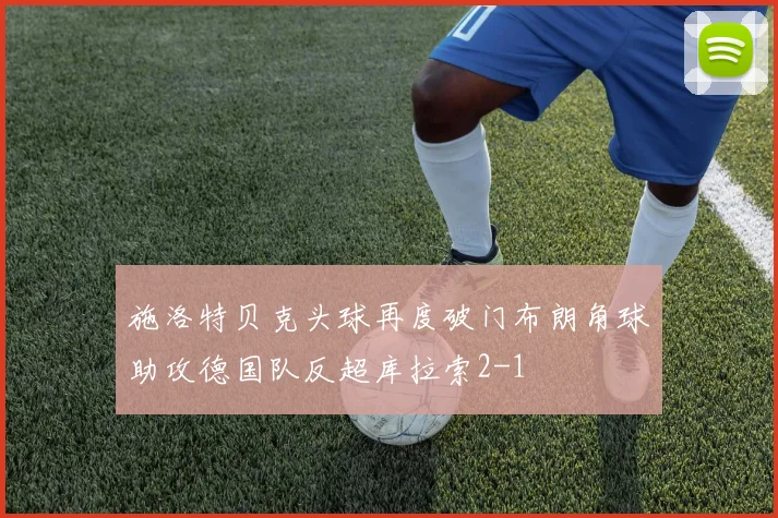 施洛特贝克头球再度破门布朗角球助攻德国队反超库拉索2-1